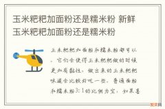 玉米粑粑加面粉还是糯米粉 新鲜玉米粑粑加面粉还是糯米粉