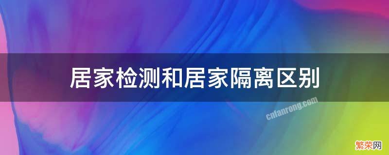 居家监测和居家隔离的区别 居家检测和居家隔离区别