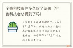 宁鑫科技老总捉到了吗 宁鑫科技案件多久给个结果