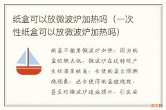 一次性纸盒可以放微波炉加热吗 纸盒可以放微波炉加热吗