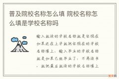 普及院校名称怎么填 院校名称怎么填是学校名称吗