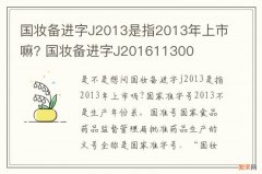 国妆备进字J2013是指2013年上市嘛? 国妆备进字J201611300