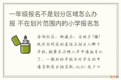 一年级报名不是划分区域怎么办报 不在划片范围内的小学报名怎么办