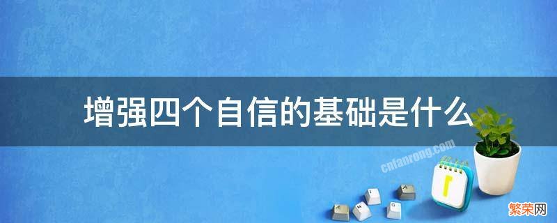 增强四个自信的基础是什么 增强四个自信最坚实的基础是啥