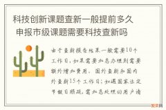 科技创新课题查新一般提前多久 申报市级课题需要科技查新吗