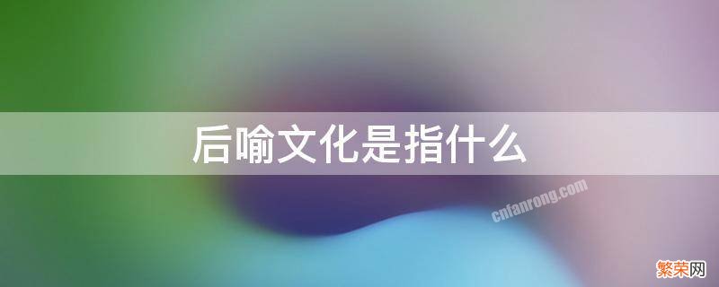 什么是前喻文化、并喻文化和后喻文化 后喻文化是指什么