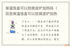 双层保温饭盒可以放微波炉加热吗 保温饭盒可以放微波炉加热吗