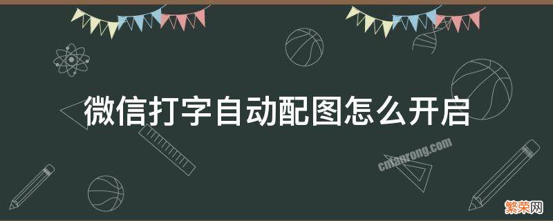 华为手机微信打字自动配图怎么开启 微信打字自动配图怎么开启