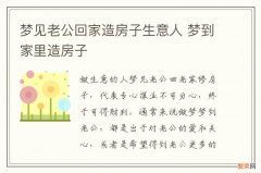 梦见老公回家造房子生意人 梦到家里造房子