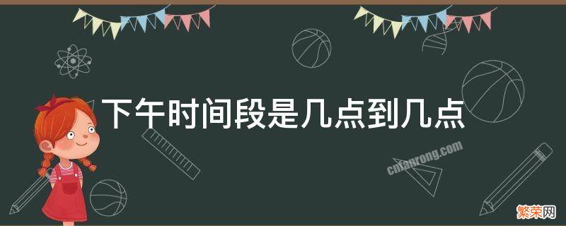 下午时间段是几点到几点 下午时间为几点