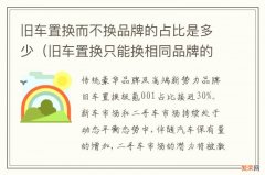 旧车置换只能换相同品牌的么 旧车置换而不换品牌的占比是多少