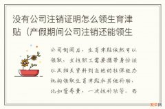 产假期间公司注销还能领生育津贴吗 没有公司注销证明怎么领生育津贴