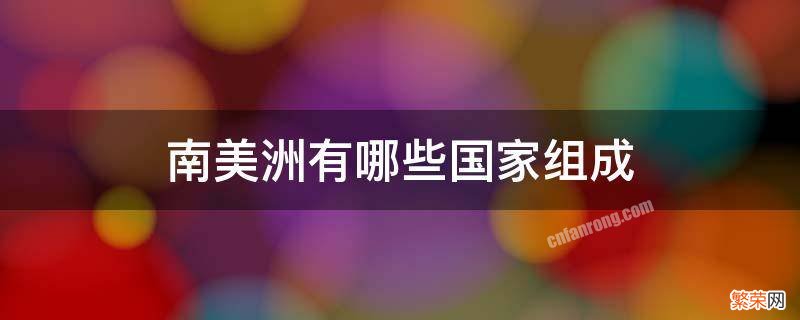 南美洲有哪些国家组成 南美洲有哪些国家组成莫雷诺冰川为什么面积在扩大