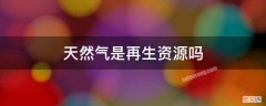 天然气是再生资源吗 天然气是再生资源还是非再生资源