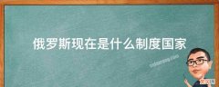 俄罗斯现在是什么制度国家 现在的俄罗斯是什么制度的国家