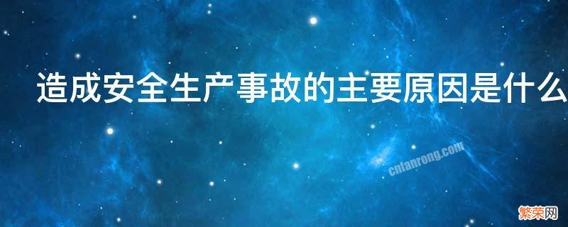 造成安全生产事故的主要原因是什么 造成安全生产事故的主要原因是什么意思