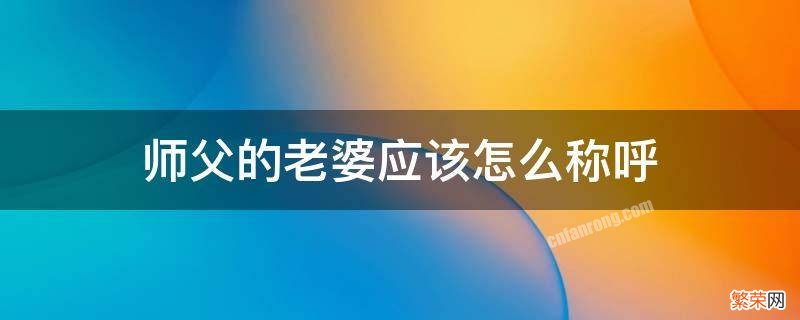 师父的老婆应该怎么叫 师父的老婆应该怎么称呼