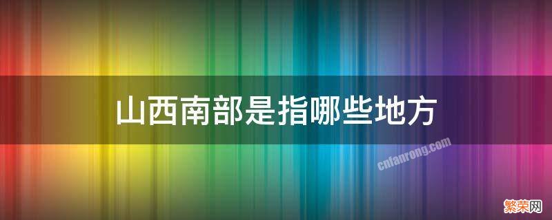 山西西南部地区包括什么地方 山西南部是指哪些地方