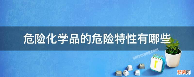 化学品的主要危险特性 危险化学品的危险特性有哪些