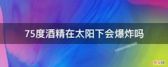 75度酒精在太阳下会爆炸吗 75度酒精太阳光直射会起火