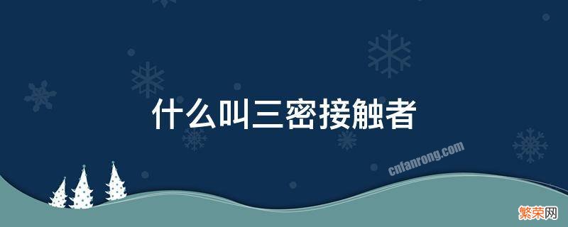 什么叫三密接触者 什么是3密接触者