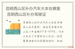 昆明西山区补办汽车大本在哪里 昆明西山区补办驾驶证