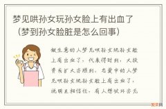 梦到孙女脸脏是怎么回事 梦见哄孙女玩孙女脸上有出血了