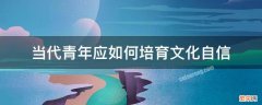 当代青年应如何培育文化自信? 当代青年应如何培育文化自信