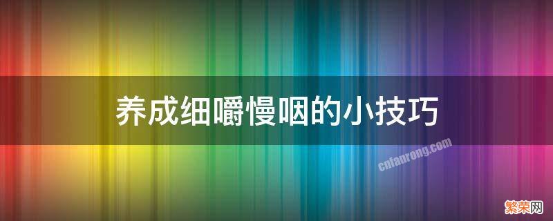 养成细嚼慢咽的小技巧 如何学会细嚼慢咽