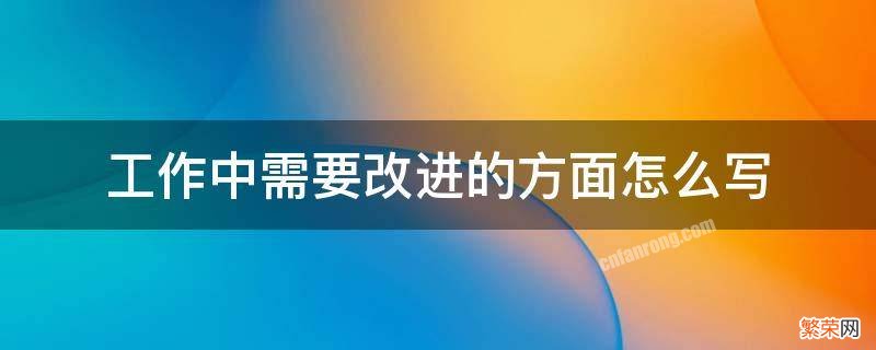 工作中需要改进的方面怎么写 工作中需要改进的方面怎么写专业知识