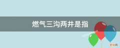 燃气三沟两井是指 三沟两井是什么