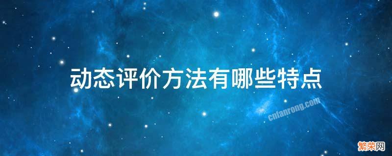 动态评价方法有哪些特点?常用的动态评价指标有哪些 动态评价方法有哪些特点