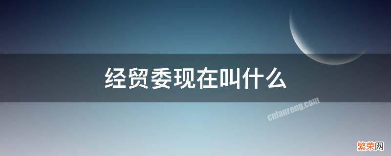 经贸委现在叫什么 经贸委现在叫什么单位