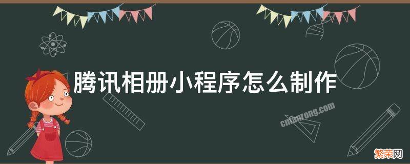 微信相册制作小程序 腾讯相册小程序怎么制作