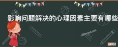 影响问题解决的心理因素主要有哪些举例 影响问题解决的心理因素主要有哪些