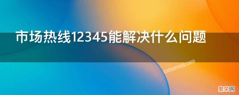 市场热线12345能解决什么问题 12345市场热线是干什么的