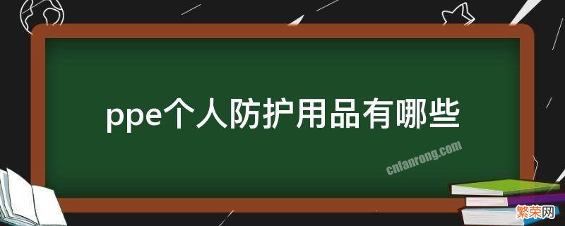 个人防护用品ppe的使用方法 ppe个人防护用品有哪些