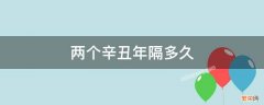 辛丑年到下一个辛丑年是多少年 两个辛丑年隔多久