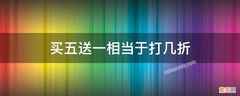 买五送一相当于打几折怎么算 买五送一相当于打几折