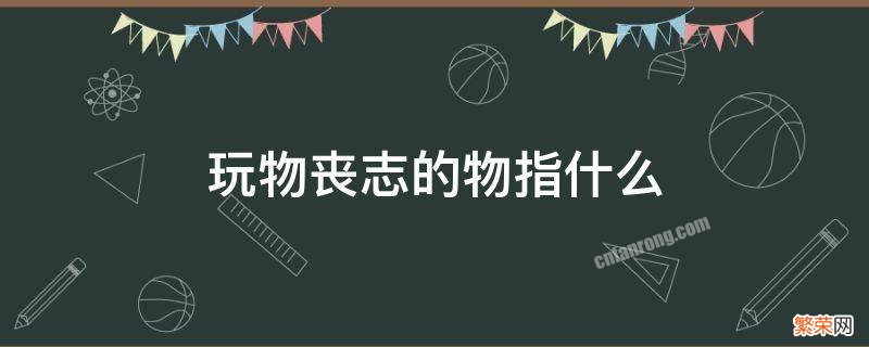 玩物丧志的解释是什么 玩物丧志的物指什么