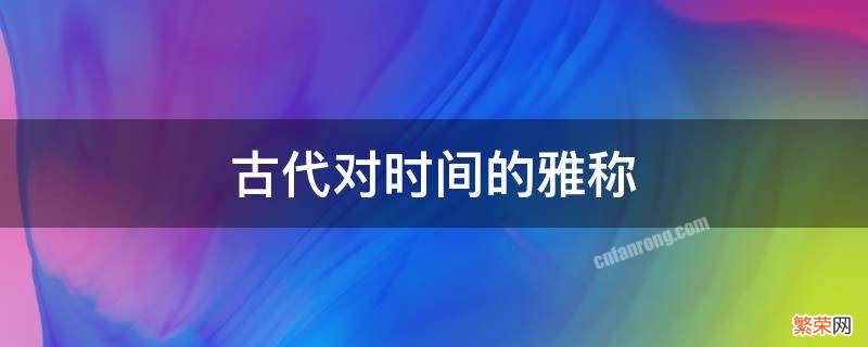 古代对时间的雅称 古代时间的别称雅称