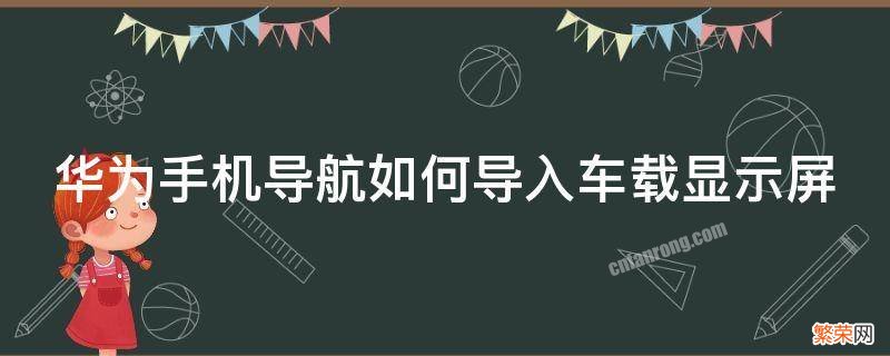 华为手机导航如何连接车载导航显示屏上 华为手机导航如何导入车载显示屏