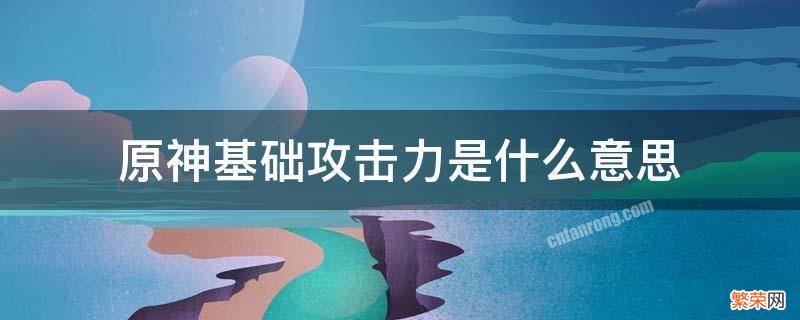 原神基础攻击力是什么意思 原神的基础攻击力是什么