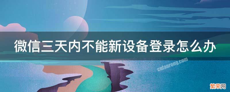 微信三天内不能新设备登录怎么办,旧手机已不在 微信三天内不能新设备登录怎么办