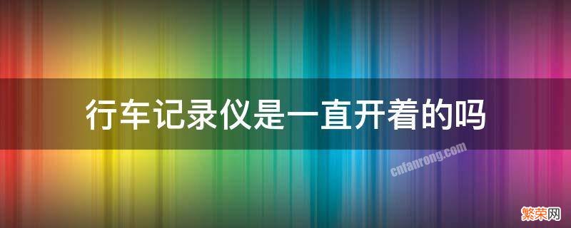 特斯拉行车记录仪是一直开着的吗 行车记录仪是一直开着的吗