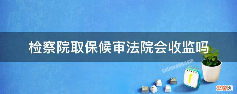 检察院取保候审法院会收监吗 取保候审检察院会不会收监