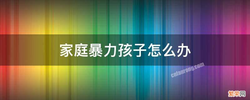 家庭暴力孩子如何解决 家庭暴力孩子怎么办