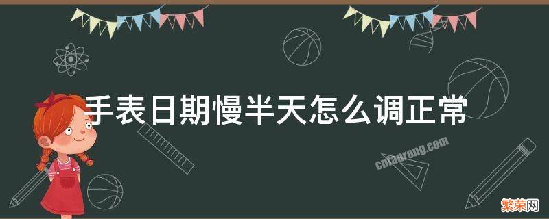 手表日期慢半天怎么调正常 为什么手表的日期总是慢半天