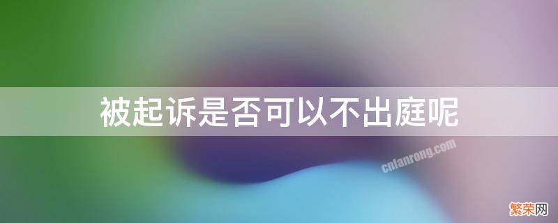 起诉了可以不出庭吗 被起诉是否可以不出庭呢