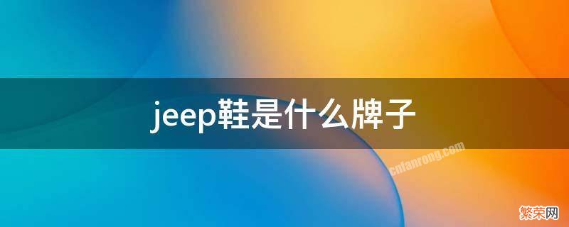 jeep鞋是什么牌子 Jeep鞋是什么牌子 知乎